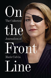 On the Front Line: The Collected Journalism of Marie Colvin, Marie Colvin