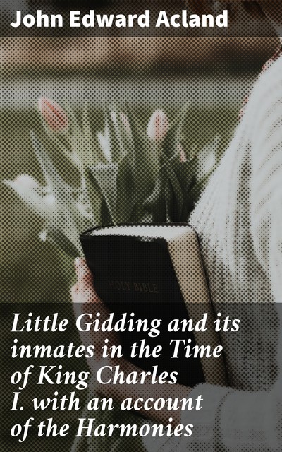Little Gidding and its inmates in the Time of King Charles I. with an account of the Harmonies, John Edward Acland