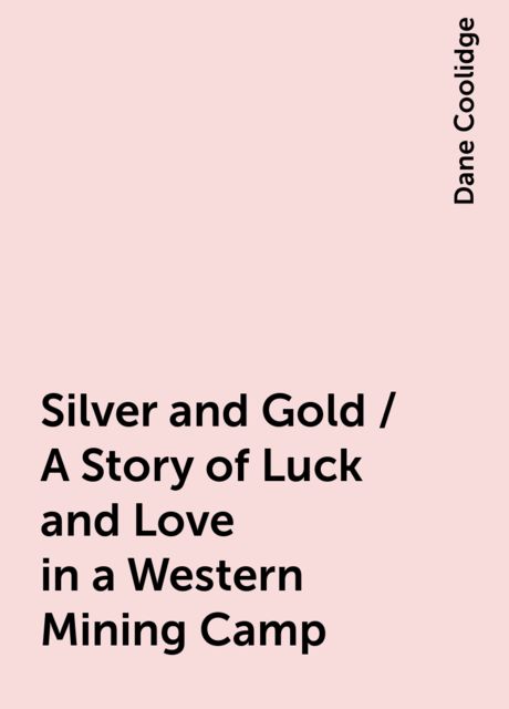 Silver and Gold / A Story of Luck and Love in a Western Mining Camp, Dane Coolidge
