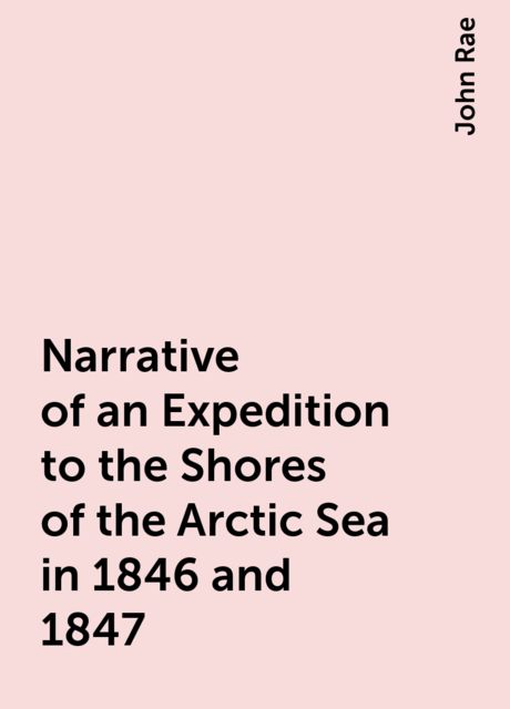 Narrative of an Expedition to the Shores of the Arctic Sea in 1846 and 1847, John Rae