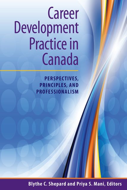 Career Development Practice in Canada: Perspectives, Principles, and Professionalism, Editors, Blythe C.Shepard, Priya S.Mani