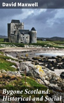 Bygone Scotland – Historical and Social, David Maxwell