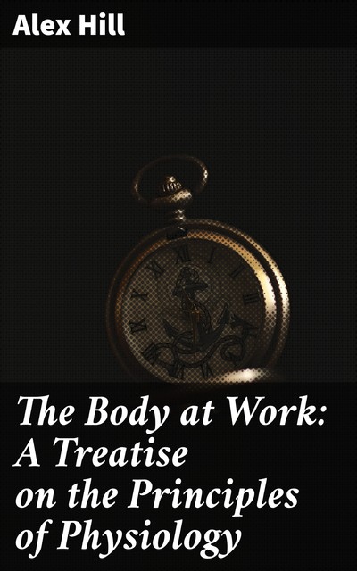 The Body at Work: A Treatise on the Principles of Physiology, Alex Hill