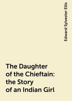 The Daughter of the Chieftain : the Story of an Indian Girl, Edward Sylvester Ellis