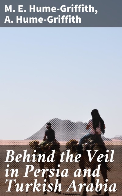 Behind the Veil in Persia and Turkish Arabia, A. Hume-Griffith, M.E. Hume-Griffith
