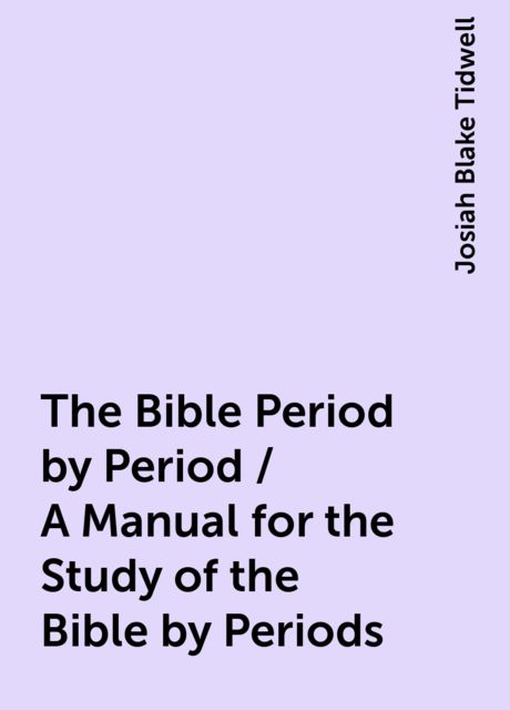 The Bible Period by Period / A Manual for the Study of the Bible by Periods, Josiah Blake Tidwell