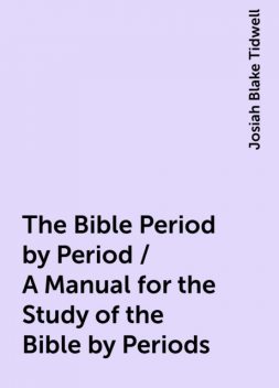 The Bible Period by Period / A Manual for the Study of the Bible by Periods, Josiah Blake Tidwell