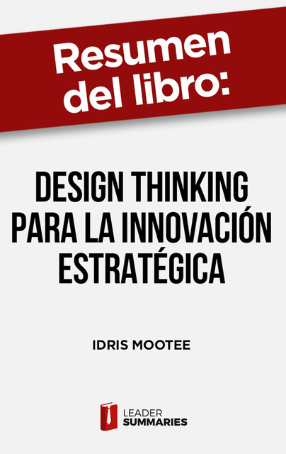 Resumen del libro «Design thinking para la innovación estratégica» de Idris Mootee, Leader Summaries