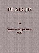 Plague Its Cause and the Manner of its Extension, Its Menace, Its Control and Suppression, Its Diagnosis and Treatment, Thomas Jackson