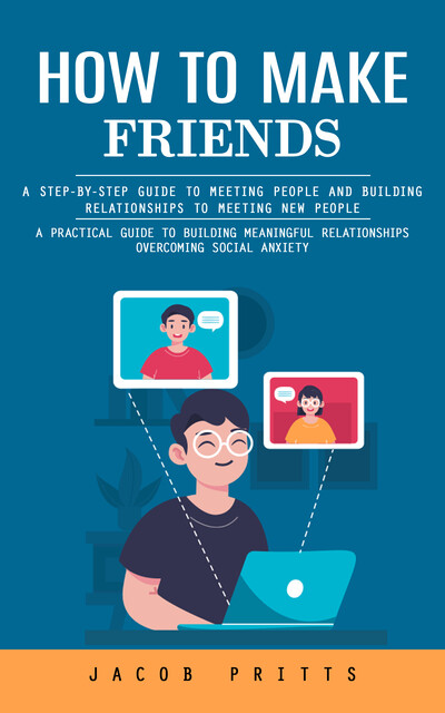 How to Make Friends: A Step-by-step Guide to Meeting People and Building Relationships to Meeting New People (A Practical Guide to Building Meaningful Relationships Overcoming Social Anxiety), Jacob Pritts