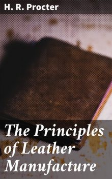 The Principles of Leather Manufacture, H.R. Procter