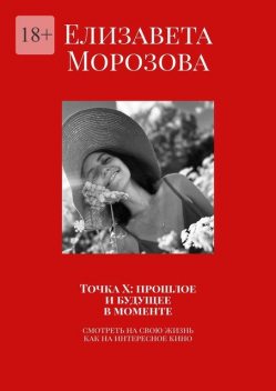 Точка Х: прошлое и будущее в моменте. Смотреть на свою жизнь, как на интересное кино, Елизавета Морозова