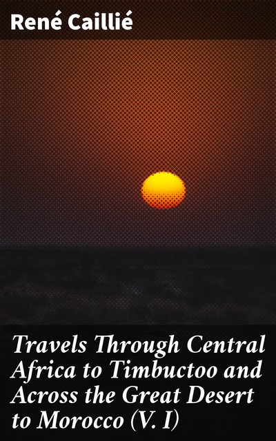 Travels Through Central Africa to Timbuctoo and Across the Great Desert to Morocco (V. I), René Caillié