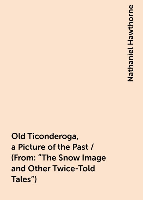 Old Ticonderoga, a Picture of the Past / (From: "The Snow Image and Other Twice-Told Tales"), Nathaniel Hawthorne