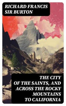 The City of the Saints, and Across the Rocky Mountains to California, Richard Francis Sir Burton