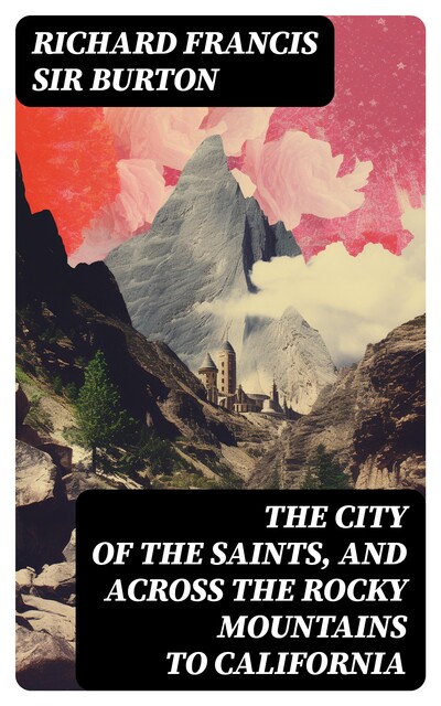 The City of the Saints, and Across the Rocky Mountains to California, Richard Francis Sir Burton