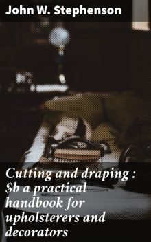 Cutting and draping : a practical handbook for upholsterers and decorators, John Stephenson