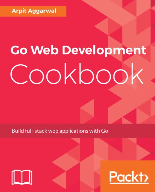 Go Web Development Cookbook, Arpit Aggarwal