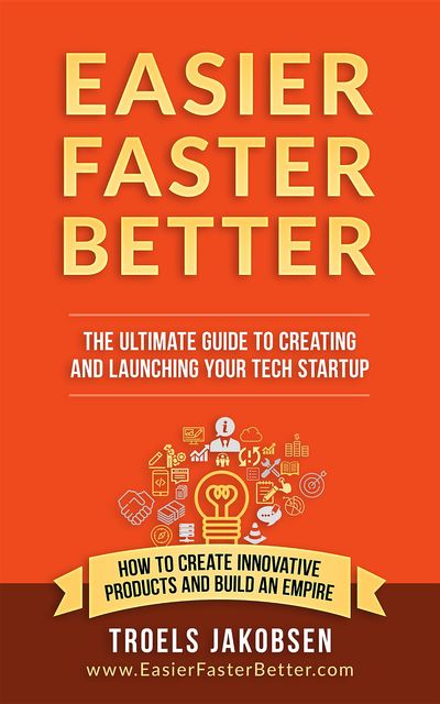 Easier Faster Better – The Ultimate Guide to Creating and Launching Your Tech Startup, Troels Jakobsen