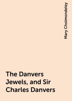The Danvers Jewels, and Sir Charles Danvers, Mary Cholmondeley