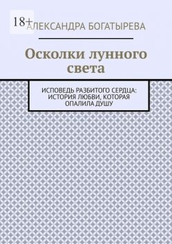 Осколки лунного света. Исповедь разбитого сердца: история любви, которая опалила душу, Александра Богатырева