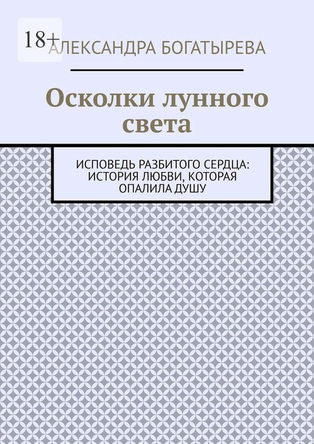 Осколки лунного света. Исповедь разбитого сердца: история любви, которая опалила душу, Александра Богатырева