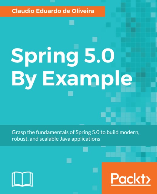 Spring 5.0 By Example: Grasp the fundamentals of Spring 5.0 to build modern, robust, and scalable Java applications, Claudio Eduardo de Oliveira