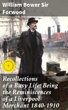 Recollections of a Busy Life: Being the Reminiscences of a Liverpool Merchant 1840–1910, William Bower Sir Forwood