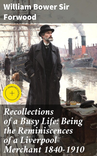 Recollections of a Busy Life: Being the Reminiscences of a Liverpool Merchant 1840–1910, William Bower Sir Forwood