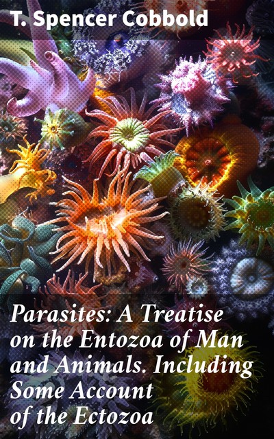 Parasites: A Treatise on the Entozoa of Man and Animals. Including Some Account of the Ectozoa, T. Spencer Cobbold