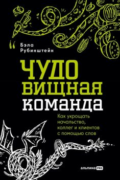 ЧУДОвищная команда: Как укрощать начальство, коллег и клиентов с помощью слов, Бэла Рубинштейн