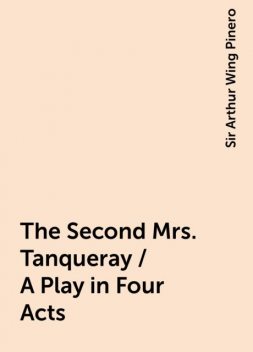 The Second Mrs. Tanqueray / A Play in Four Acts, Sir Arthur Wing Pinero