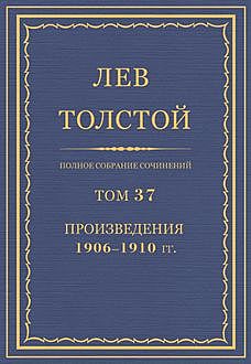 Полное собрание сочинений в 90 томах. Том 37. Произведения 1906—1910 гг, Лев Толстой