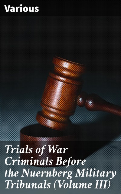 Trials of War Criminals Before the Nuernberg Military Tribunals (Volume III), Various
