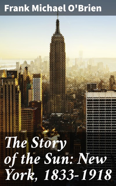 The Story of the Sun: New York, 1833–1918, Frank Michael O'Brien