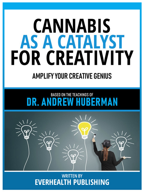 Cannabis As A Catalyst For Creativity – Based On The Teachings Of Dr. Andrew Huberman, Everhealth Publishing