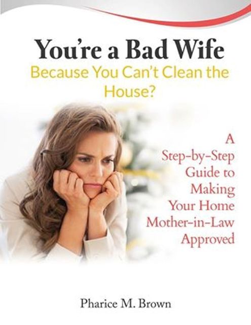 You're a Bad Wife Because You Can't Clean the House? A Step-by-Step Guide to Making Your Home Mother-in-Law Approved, Pharice M.Brown