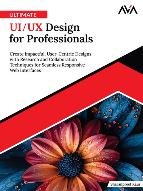 Ultimate UI/UX Design for Professionals: Create Impactful, User-Centric Designs with Research and Collaboration Techniques for Seamless Responsive Web Interfaces, Sharanpreet Kaur