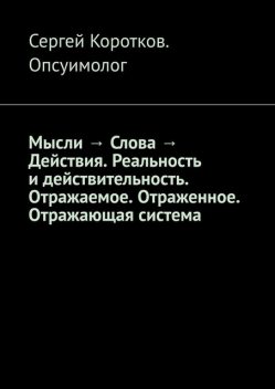 Мысли → Слова → Действия. Реальность и действительность. Концепция Короткова. Отражаемое. Отраженное. Отражающая система, Сергей Коротков Опсуимолог