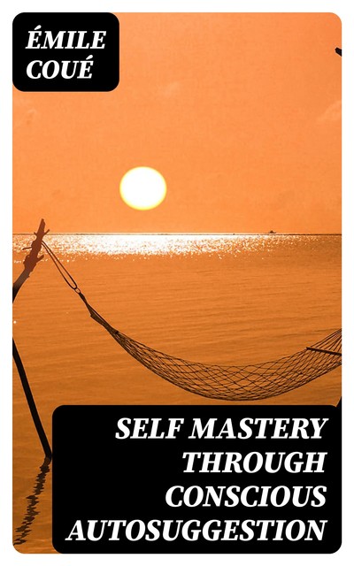 SELF MASTERY THROUGH CONSCIOUS AUTOSUGGESTION (Unabridged), Emile Coué