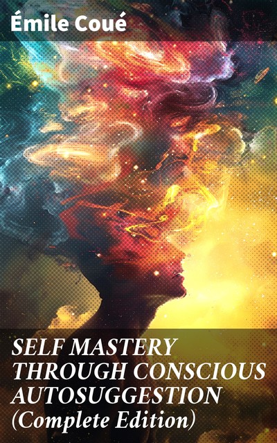 SELF MASTERY THROUGH CONSCIOUS AUTOSUGGESTION (Unabridged), Emile Coué