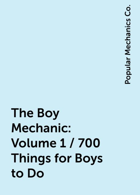 The Boy Mechanic: Volume 1 / 700 Things for Boys to Do, Popular Mechanics Co.