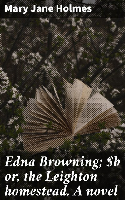 Edna Browning; or, the Leighton homestead. A novel, Mary Jane Holmes