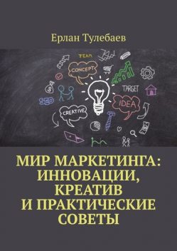 Мир маркетинга: Инновации, креатив и практические советы, Ерлан Тулебаев