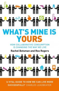 What’s Mine Is Yours: How Collaborative Consumption is Changing the Way We Live, Roo Rogers, Rachel Botsman