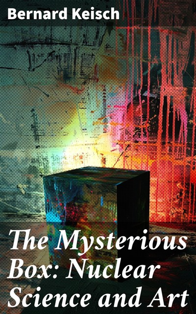 The Mysterious Box: Nuclear Science and Art, Bernard Keisch