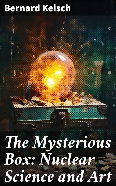 The Mysterious Box: Nuclear Science and Art, Bernard Keisch