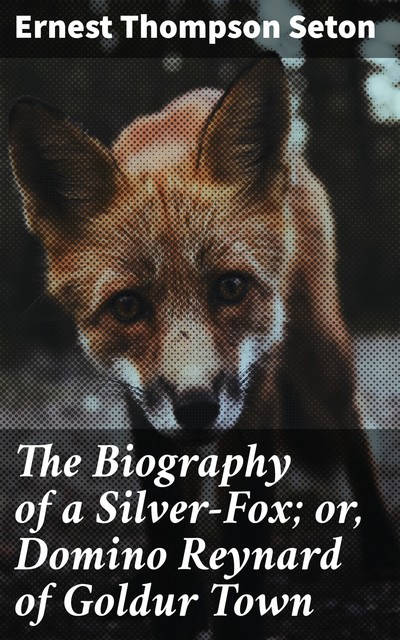 The Biography of a Silver-Fox; or, Domino Reynard of Goldur Town, Ernest Thompson Seton