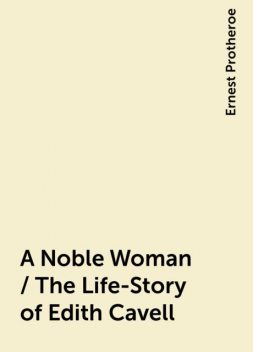 A Noble Woman / The Life-Story of Edith Cavell, Ernest Protheroe