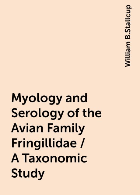 Myology and Serology of the Avian Family Fringillidae / A Taxonomic Study, William B.Stallcup